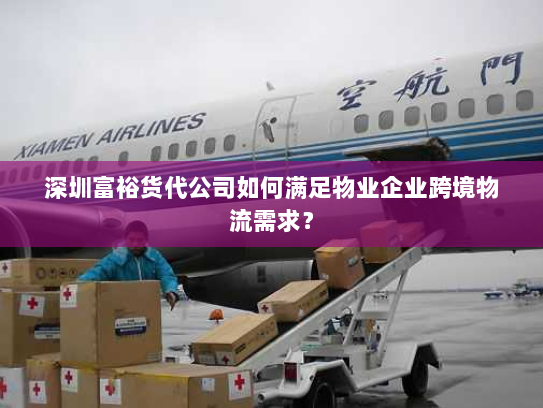 深圳富裕货代公司如何满足物业企业跨境物流需求？