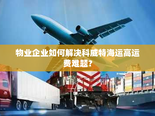 物业企业如何解决科威特海运高运费难题？