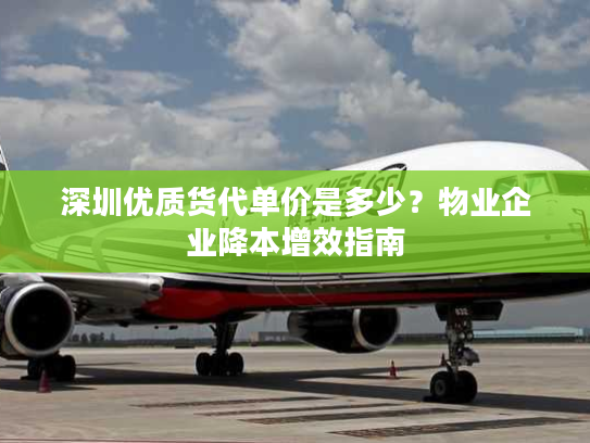 深圳优质货代单价是多少？物业企业降本增效指南