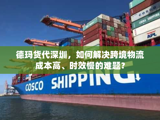 德玛货代深圳，如何解决跨境物流成本高、时效慢的难题？