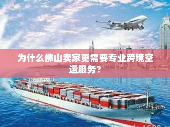 为什么佛山卖家更需要专业跨境空运服务？