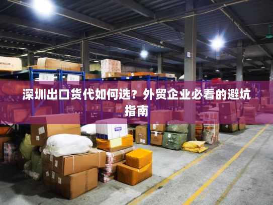 深圳出口货代如何选?外贸企业必看的避坑指南 深圳出口货代如何选?外贸企业必看的避坑指南