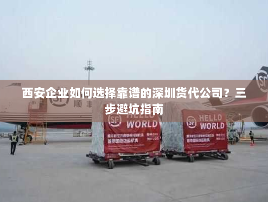 西安企业如何选择靠谱的深圳货代公司？三步避坑指南