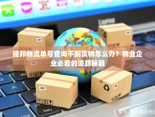 德邦物流单号查询不到货物怎么办?物业企业必看的追踪秘籍 德邦物流单号查询不到货物怎么办?物业企业必看的追踪秘籍