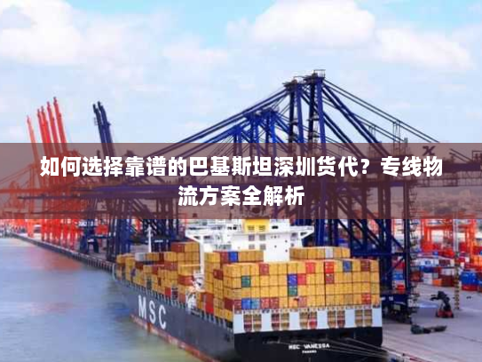 如何选择靠谱的巴基斯坦深圳货代？专线物流方案全解析