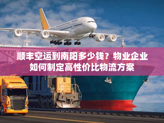 顺丰空运到南阳多少钱？物业企业如何制定高性价比物流方案