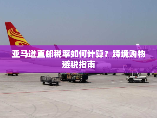 亚马逊直邮税率如何计算？跨境购物避税指南