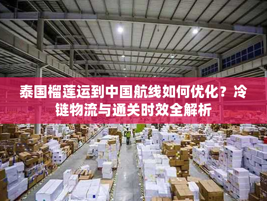 泰国榴莲运到中国航线如何优化?冷链物流与通关时效全解析 泰国榴莲运到中国航线如何优化?冷链物流与通关时效全解析