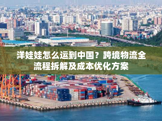 洋娃娃怎么运到中国？跨境物流全流程拆解及成本优化方案