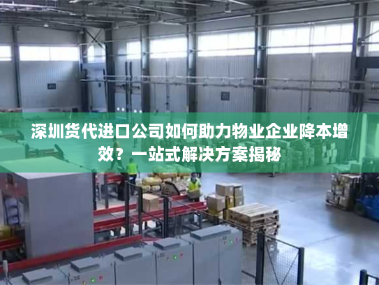 深圳货代进口公司如何助力物业企业降本增效?一站式解决方案揭秘 深圳货代进口公司如何助力物业企业降本增效?一站式解决方案揭秘