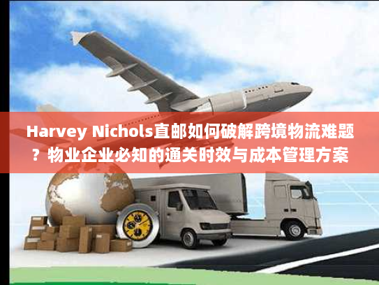 Harvey Nichols直邮如何破解跨境物流难题?物业企业必知的通关时效与成本管理方案 Harvey Nichols直邮如何破解跨境物流难题?物业企业必知的通关时效与成本管理方案