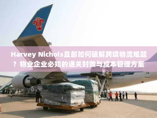 Harvey Nichols直邮如何破解跨境物流难题?物业企业必知的通关时效与成本管理方案 Harvey Nichols直邮如何破解跨境物流难题?物业企业必知的通关时效与成本管理方案
