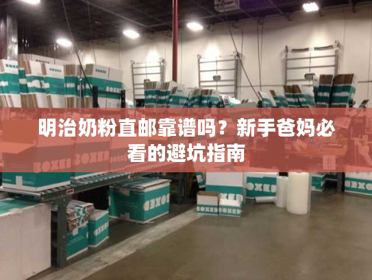 明治奶粉直邮靠谱吗？新手爸妈必看的避坑指南