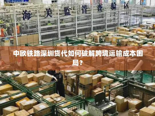 中欧铁路深圳货代如何破解跨境运输成本困局？