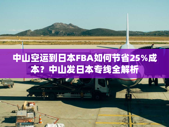 中山空运到日本FBA如何节省25%成本？中山发日本专线全解析