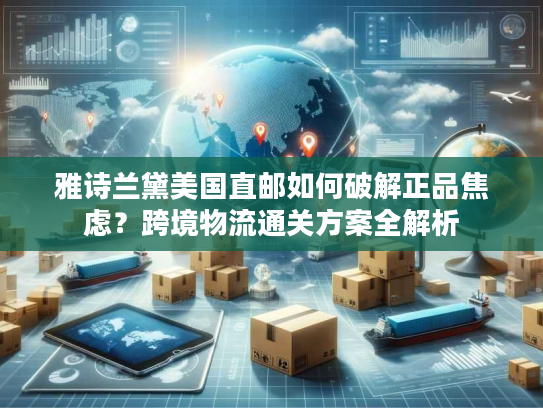 雅诗兰黛美国直邮如何破解正品焦虑？跨境物流通关方案全解析