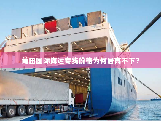 莆田国际海运专线价格为何居高不下？