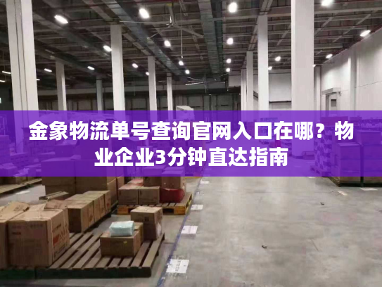 金象物流单号查询官网入口在哪?物业企业3分钟直达指南 金象物流单号查询官网入口在哪?物业企业3分钟直达指南