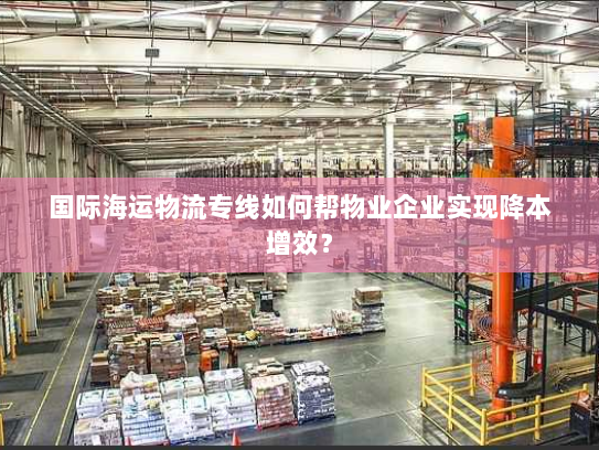 国际海运物流专线如何帮物业企业实现降本增效？