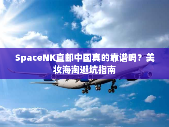 SpaceNK直邮中国真的靠谱吗?美妆海淘避坑指南 SpaceNK直邮中国真的靠谱吗?美妆海淘避坑指南