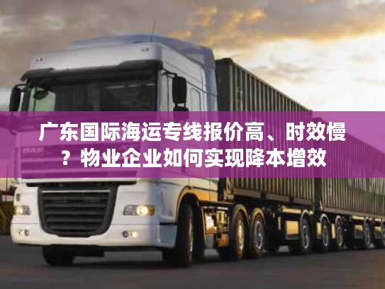 广东国际海运专线报价高、时效慢?物业企业如何实现降本增效 广东国际海运专线报价高、时效慢?物业企业如何实现降本增效