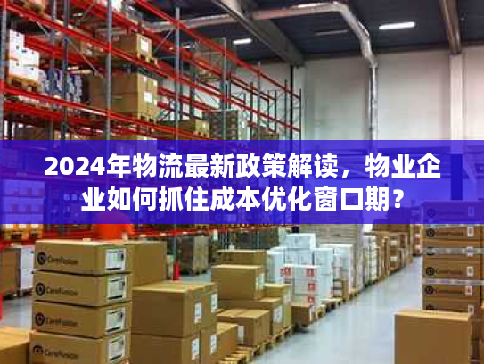 2024年物流最新政策解读，物业企业如何抓住成本优化窗口期？