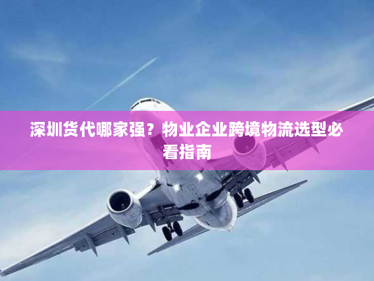 深圳货代哪家强?物业企业跨境物流选型必看指南 深圳货代哪家强?物业企业跨境物流选型必看指南