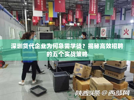 深圳货代企业为何急需学徒？揭秘高效招聘的五个实战策略