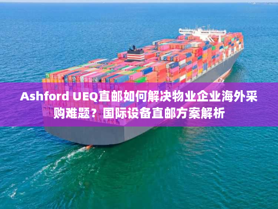 Ashford UEQ直邮如何解决物业企业海外采购难题？国际设备直邮方案解析