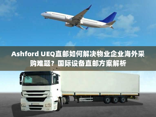 Ashford UEQ直邮如何解决物业企业海外采购难题？国际设备直邮方案解析