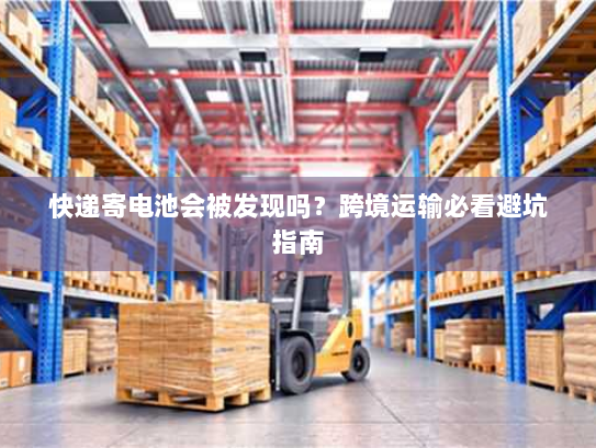 快递寄电池会被发现吗?跨境运输必看避坑指南 快递寄电池会被发现吗?跨境运输必看避坑指南