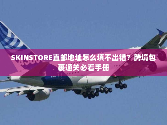 SKINSTORE直邮地址怎么填不出错?跨境包裹通关必看手册 SKINSTORE直邮地址怎么填不出错?跨境包裹通关必看手册