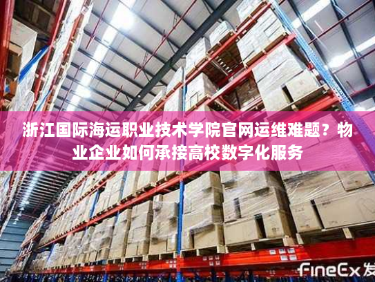 浙江国际海运职业技术学院官网运维难题？物业企业如何承接高校数字化服务
