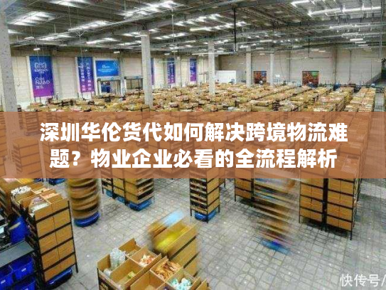 深圳华伦货代如何解决跨境物流难题?物业企业必看的全流程解析 深圳华伦货代如何解决跨境物流难题?物业企业必看的全流程解析