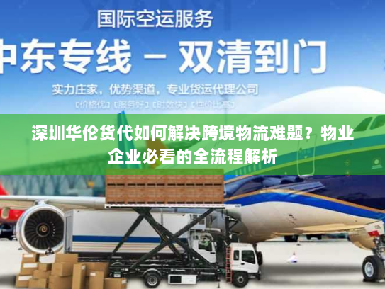 深圳华伦货代如何解决跨境物流难题?物业企业必看的全流程解析 深圳华伦货代如何解决跨境物流难题?物业企业必看的全流程解析