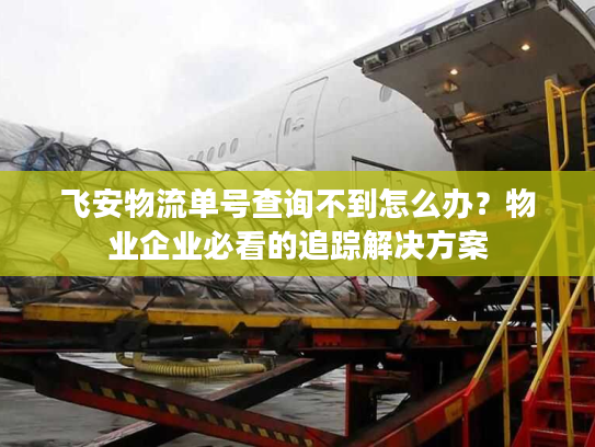 飞安物流单号查询不到怎么办？物业企业必看的追踪解决方案