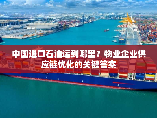 中国进口石油运到哪里？物业企业供应链优化的关键答案
