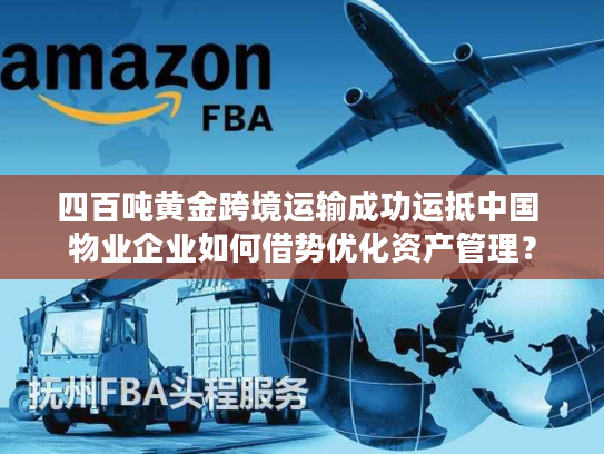 四百吨黄金跨境运输成功运抵中国 物业企业如何借势优化资产管理？