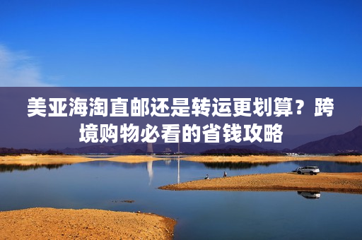 美亚海淘直邮还是转运更划算?跨境购物必看的省钱攻略 美亚海淘直邮还是转运更划算?跨境购物必看的省钱攻略
