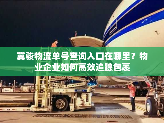 冀骏物流单号查询入口在哪里？物业企业如何高效追踪包裹