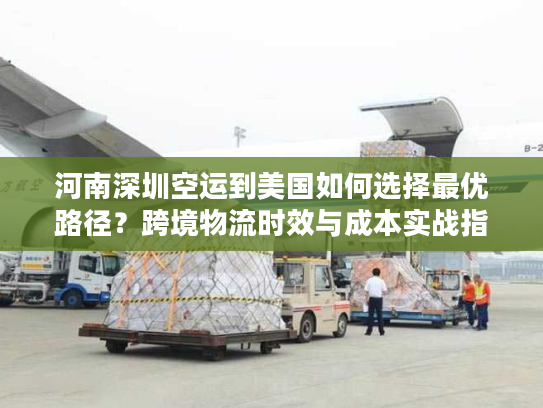 河南深圳空运到美国如何选择最优路径？跨境物流时效与成本实战指南