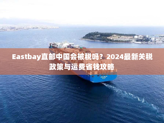 Eastbay直邮中国会被税吗?2024最新关税政策与运费省钱攻略 Eastbay直邮中国会被税吗?2024最新关税政策与运费省钱攻略