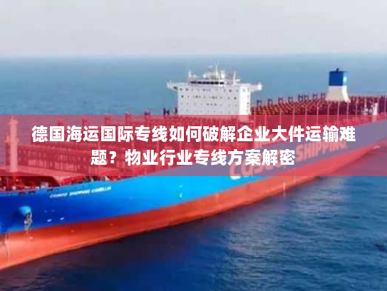 德国海运国际专线如何破解企业大件运输难题?物业行业专线方案解密 德国海运国际专线如何破解企业大件运输难题?物业行业专线方案解密