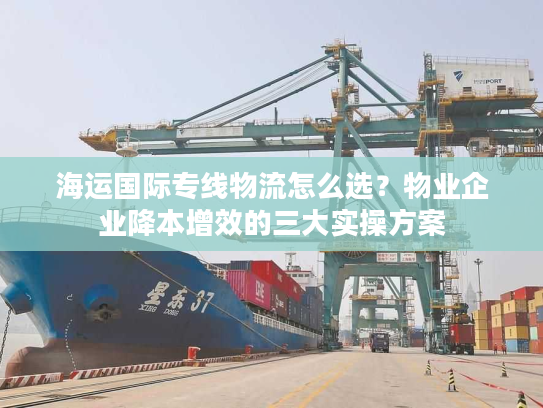 海运国际专线物流怎么选？物业企业降本增效的三大实操方案