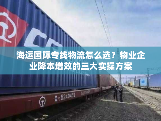 海运国际专线物流怎么选？物业企业降本增效的三大实操方案