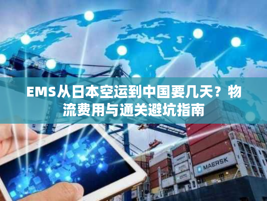 EMS从日本空运到中国要几天？物流费用与通关避坑指南