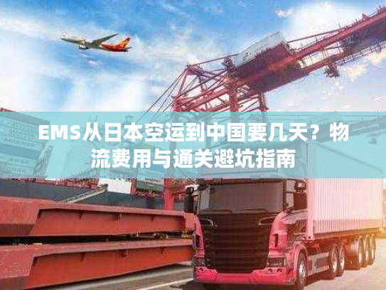 EMS从日本空运到中国要几天？物流费用与通关避坑指南