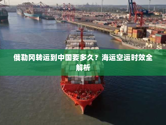 俄勒冈转运到中国要多久？海运空运时效全解析