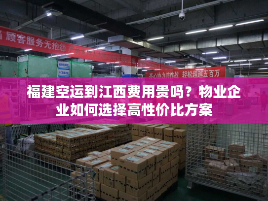 福建空运到江西费用贵吗？物业企业如何选择高性价比方案