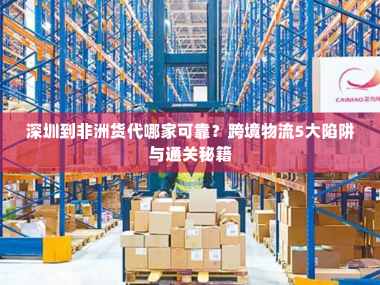深圳到非洲货代哪家可靠？跨境物流5大陷阱与通关秘籍